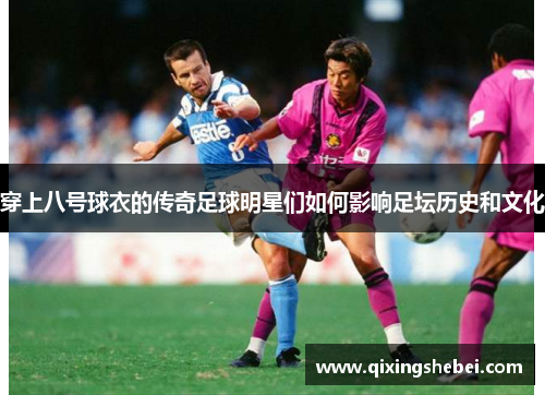 穿上八号球衣的传奇足球明星们如何影响足坛历史和文化