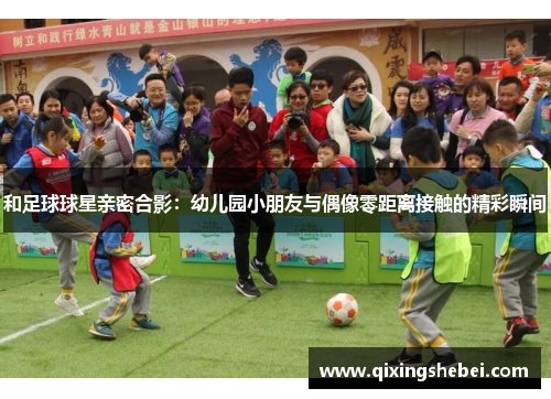 和足球球星亲密合影：幼儿园小朋友与偶像零距离接触的精彩瞬间