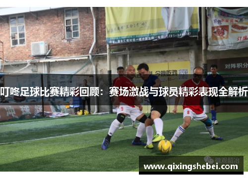 叮咚足球比赛精彩回顾：赛场激战与球员精彩表现全解析