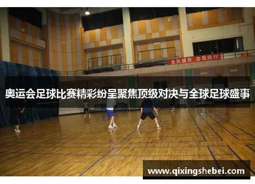 奥运会足球比赛精彩纷呈聚焦顶级对决与全球足球盛事